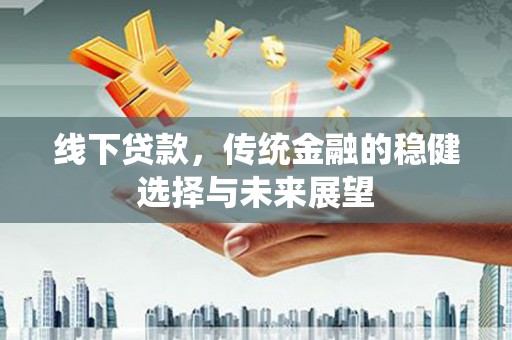 竹塘线下贷款，传统金融的稳健选择与未来展望