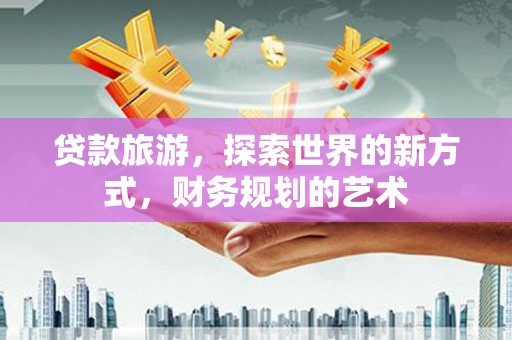 竹塘贷款旅游，探索世界的新方式，财务规划的艺术