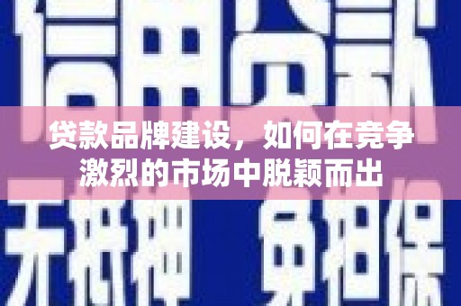 竹塘贷款品牌建设，如何在竞争激烈的市场中脱颖而出