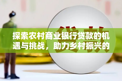 竹塘探索农村商业银行贷款的机遇与挑战，助力乡村振兴的金融引擎