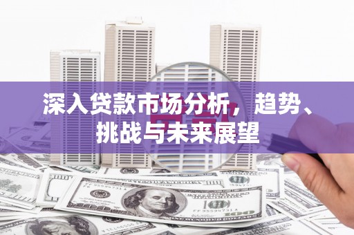 竹塘深入贷款市场分析，趋势、挑战与未来展望