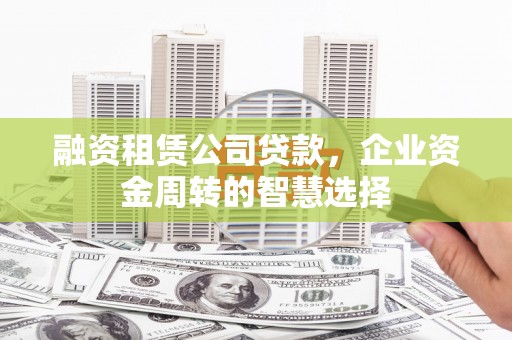 竹塘融资租赁公司贷款，企业资金周转的智慧选择