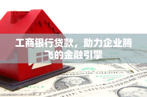 竹塘工商银行贷款，助力企业腾飞的金融引擎