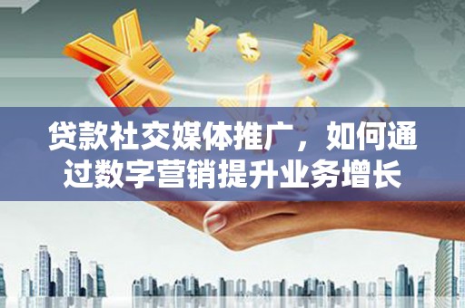 竹塘贷款社交媒体推广，如何通过数字营销提升业务增长