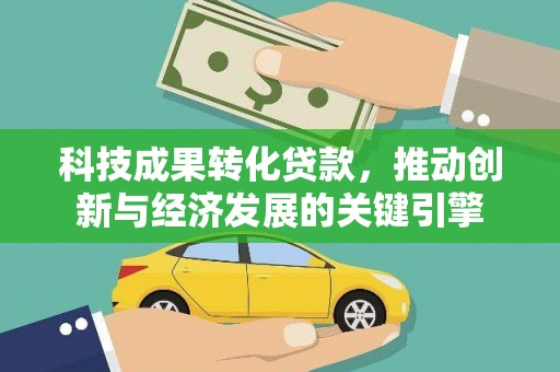 竹塘科技成果转化贷款，推动创新与经济发展的关键引擎