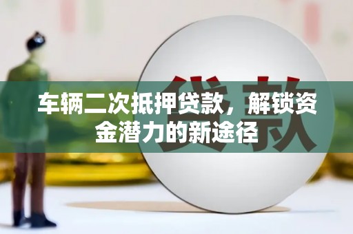 竹塘车辆二次抵押贷款，解锁资金潜力的新途径