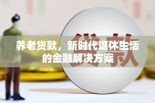 竹塘养老贷款，新时代退休生活的金融解决方案