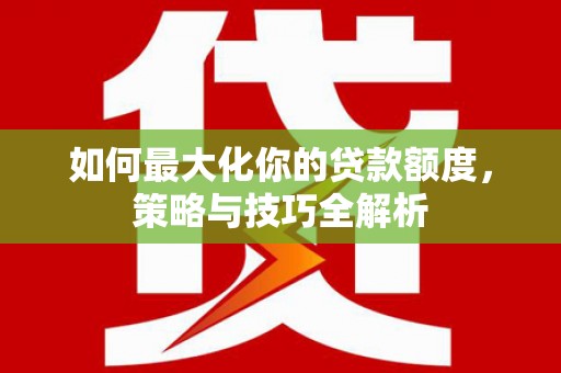 竹塘如何最大化你的贷款额度，策略与技巧全解析