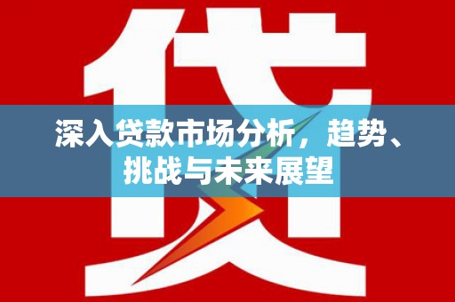 竹塘深入贷款市场分析，趋势、挑战与未来展望