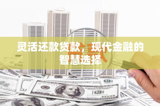 竹塘灵活还款贷款，现代金融的智慧选择