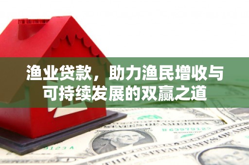 竹塘渔业贷款，助力渔民增收与可持续发展的双赢之道