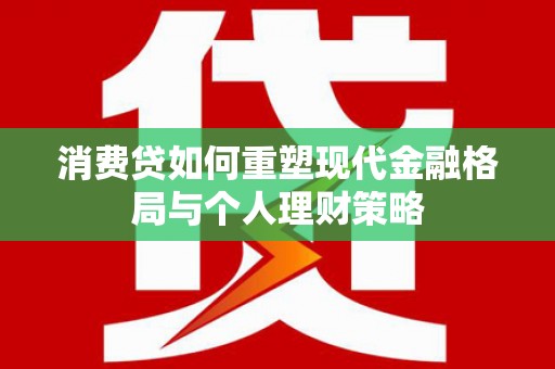 竹塘消费贷如何重塑现代金融格局与个人理财策略