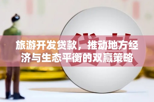 竹塘旅游开发贷款，推动地方经济与生态平衡的双赢策略