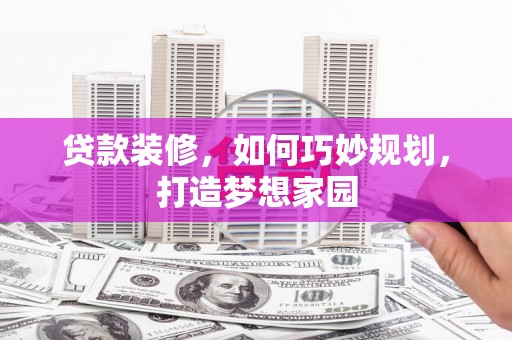 竹塘贷款装修，如何巧妙规划，打造梦想家园