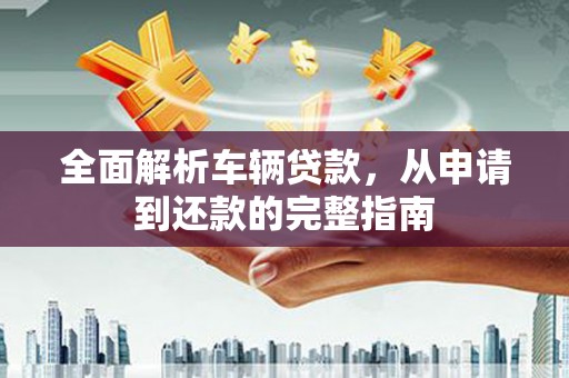 竹塘全面解析车辆贷款，从申请到还款的完整指南