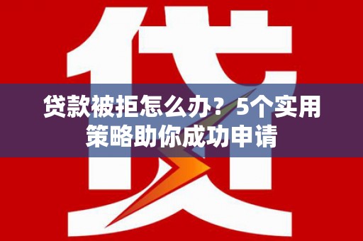 竹塘贷款被拒怎么办？5个实用策略助你成功申请