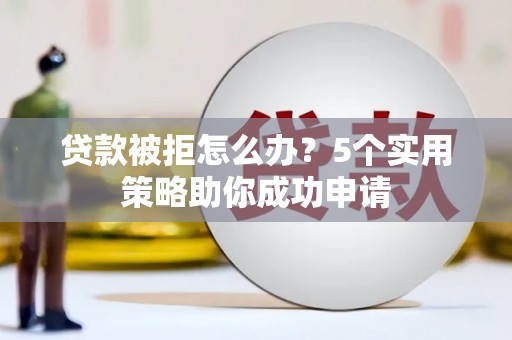 竹塘贷款被拒怎么办？5个实用策略助你成功申请