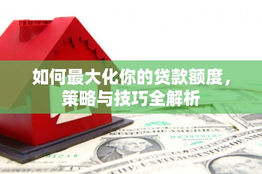 竹塘如何最大化你的贷款额度，策略与技巧全解析