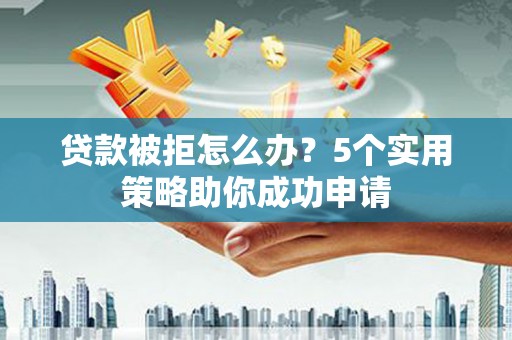 竹塘贷款被拒怎么办？5个实用策略助你成功申请