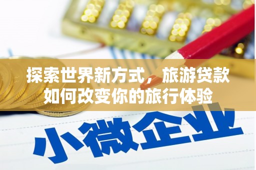竹塘探索世界新方式，旅游贷款如何改变你的旅行体验