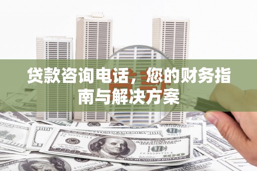 竹塘贷款咨询电话，您的财务指南与解决方案