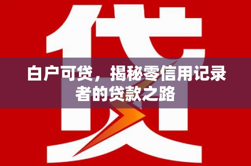 竹塘白户可贷，揭秘零信用记录者的贷款之路
