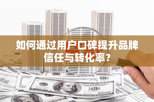竹塘如何通过用户口碑提升品牌信任与转化率？