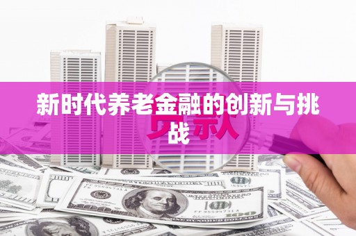 竹塘新时代养老金融的创新与挑战