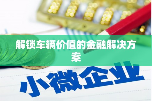 竹塘解锁车辆价值的金融解决方案